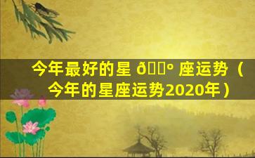 今年最好的星 🐺 座运势（今年的星座运势2020年）